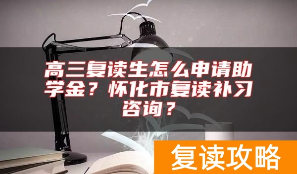 高三复读生怎么申请助学金？怀化市复读补习咨询？