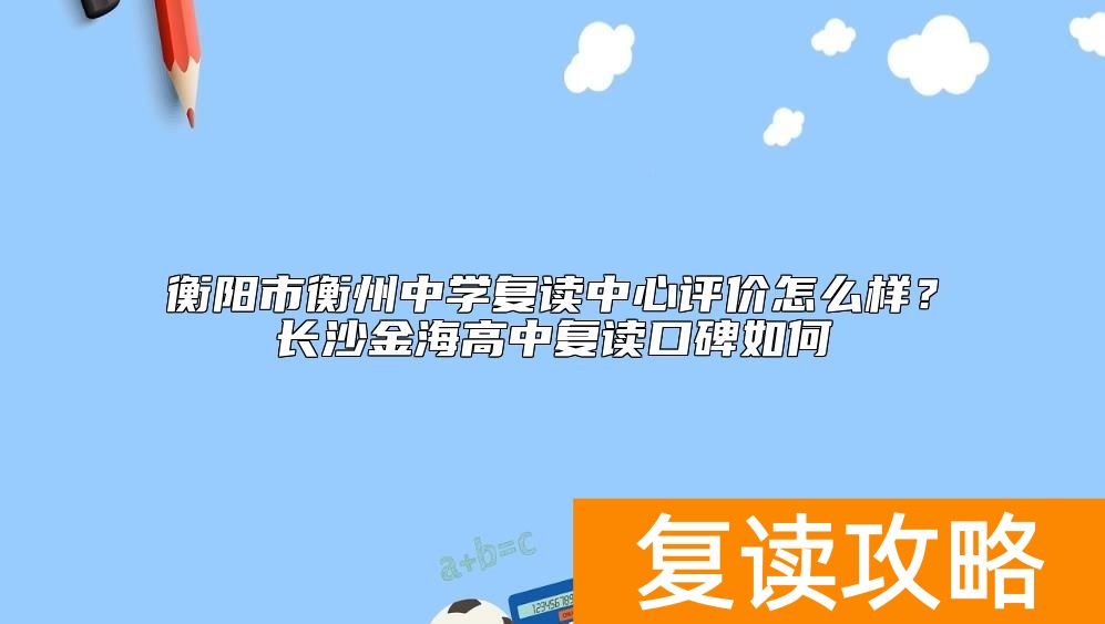衡阳市衡州中学复读中心评价怎么样？长沙金海高中复读口碑如何
