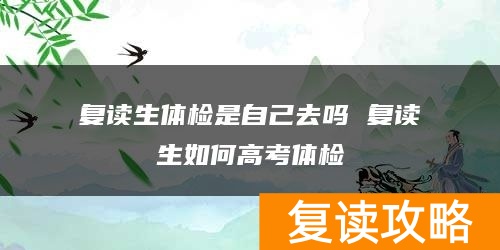 复读生体检是自己去吗 复读生如何高考体检