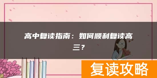 高中复读指南：如何顺利复读高三？