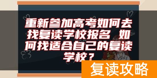 重新参加高考如何去找复读学校报名 如何找适合自己的复读学校？