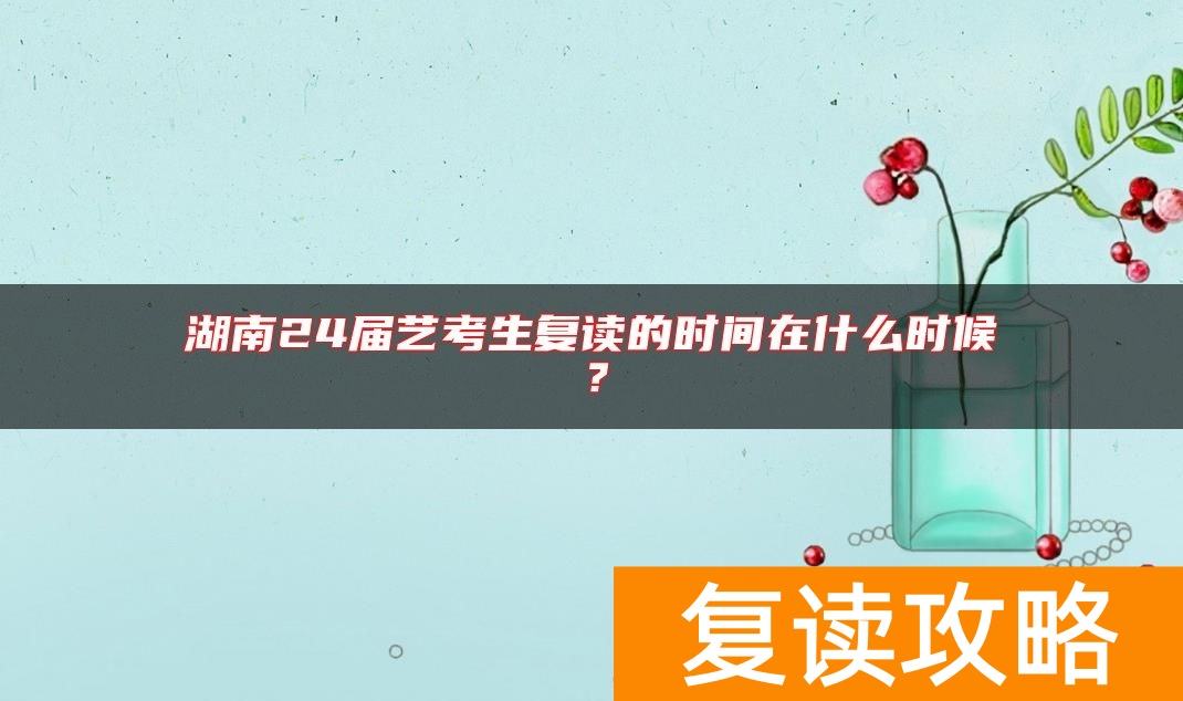 湖南24届艺考生复读的时间在什么时候？