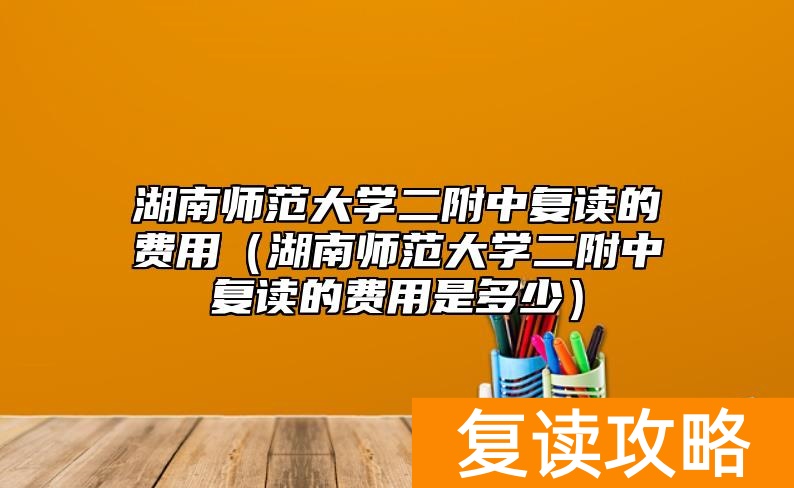 湖南师范大学二附中复读的费用（湖南师范大学二附中复读的费用是多少）