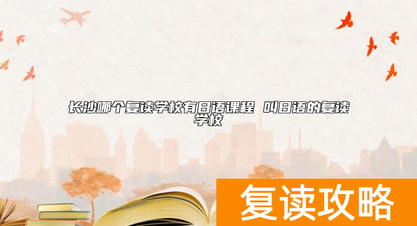 长沙哪个复读学校有日语课程 教日语的复读学校