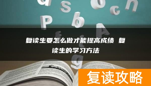 复读生要怎么做才能提高成绩 复读生的学习方法