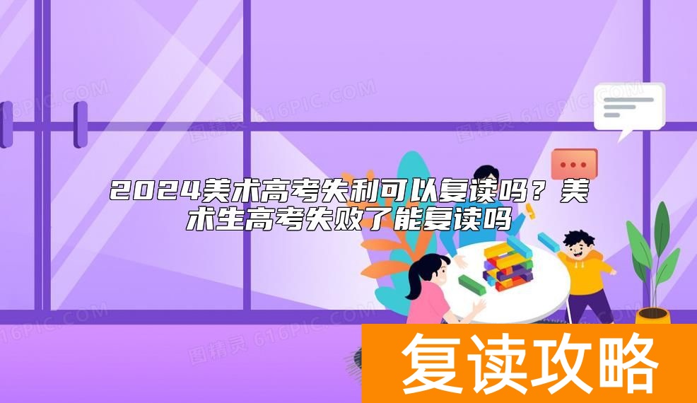 2024美术高考失利可以复读吗？美术生高考失败了能复读吗