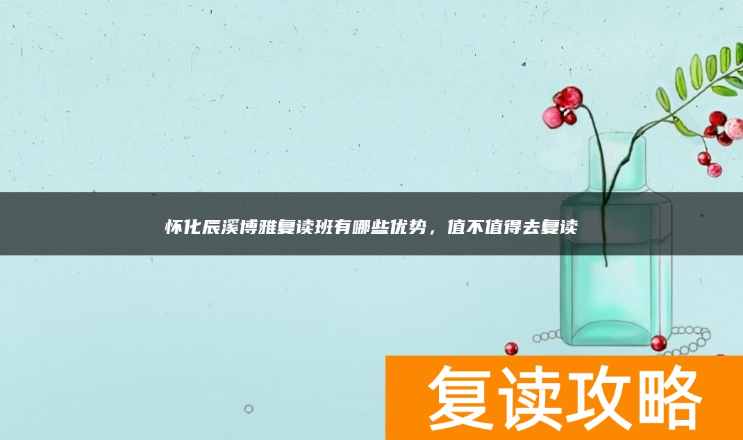 怀化辰溪博雅复读班有哪些优势，值不值得去复读