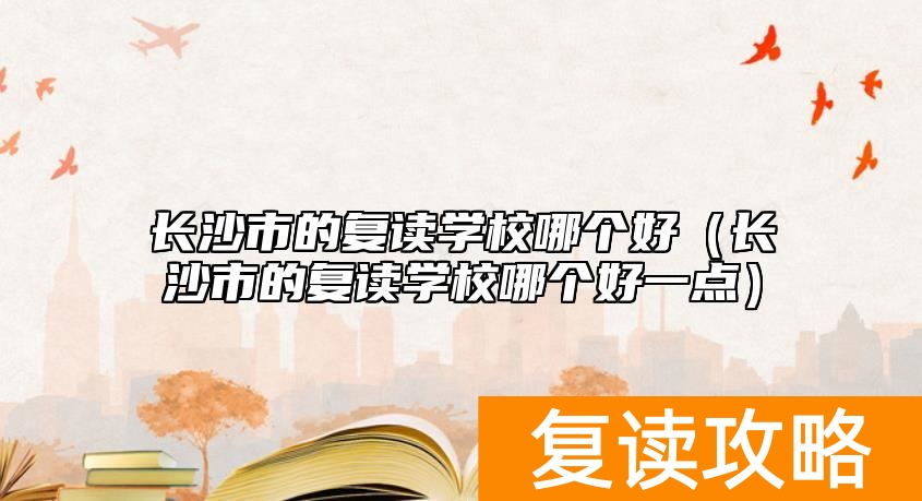 长沙市的复读学校哪个好（长沙市的复读学校哪个好一点）