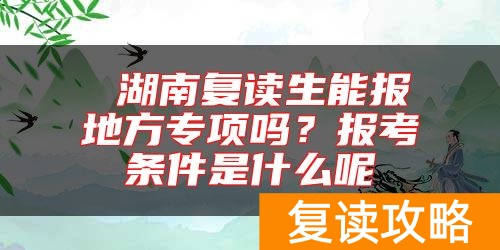 湖南复读生能报地方专项吗?报考条件是什么呢