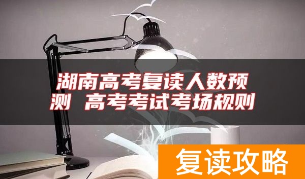 湖南高考复读人数预测 高考考试考场规则
