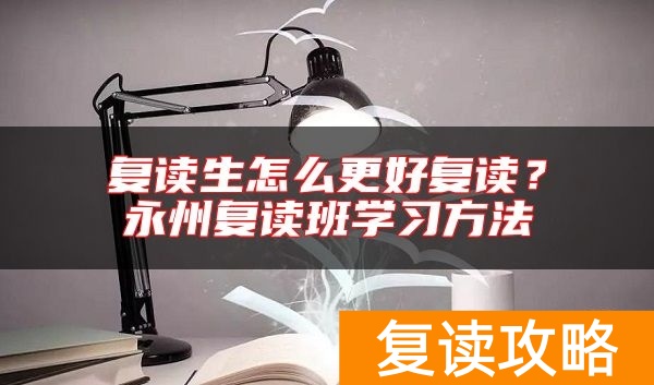 复读生怎么更好复读？永州复读班学习方法