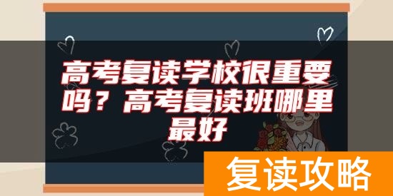 高考复读学校很重要吗？高考复读班哪里最好