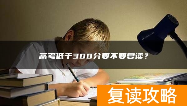 高考低于300分要不要复读？