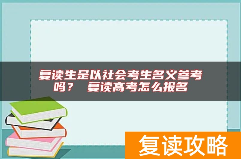 复读生是以社会考生名义参考吗? 复读高考怎么报名
