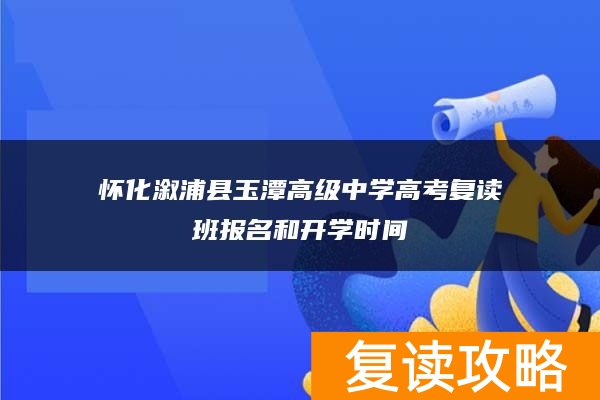 怀化溆浦县玉潭高级中学高考复读班报名和开学时间