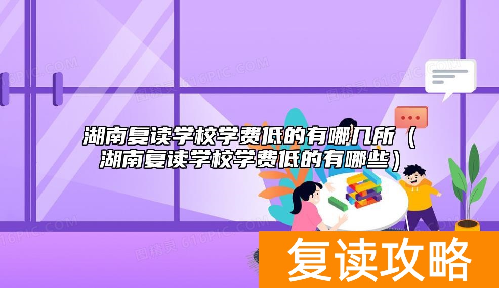湖南复读学校学费低的有哪几所（湖南复读学校学费低的有哪些）