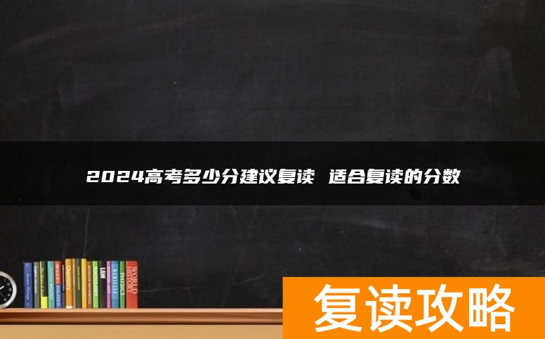 2024高考多少分建议复读 适合复读的分数