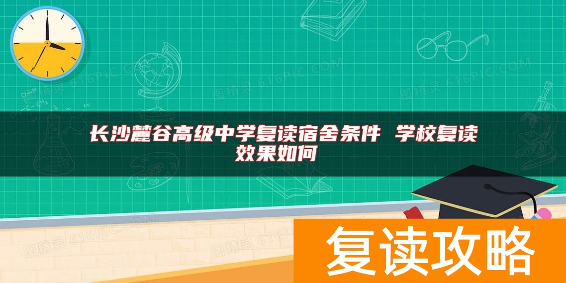 长沙麓谷高级中学复读宿舍条件 学校复读效果如何