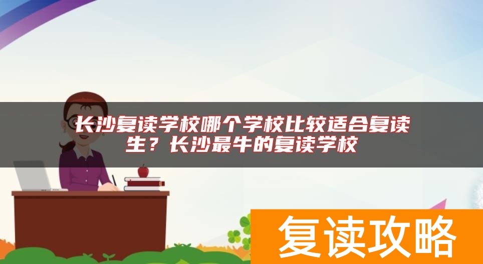 长沙复读学校哪个学校比较适合复读生？长沙最牛的复读学校