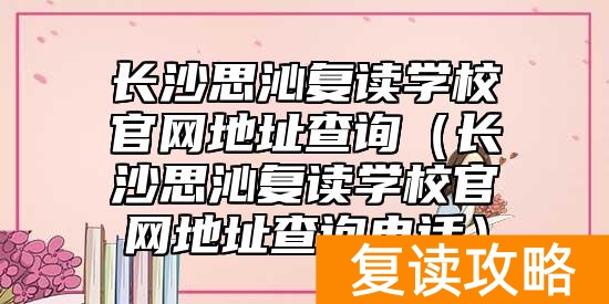 长沙思沁复读学校官网地址查询(长沙思沁复读学校官网地址查询电话)