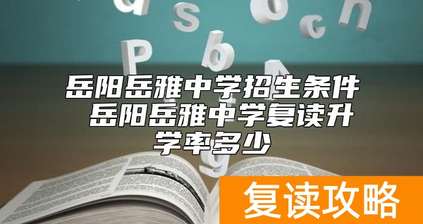 岳阳岳雅中学招生条件 岳阳岳雅中学复读升学率多少