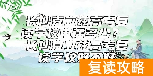 长沙克立兹高考复读学校电话多少？克立兹复读学校好不好
