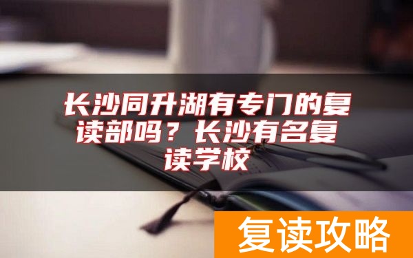 长沙同升湖有专门的复读部吗？长沙有名复读学校