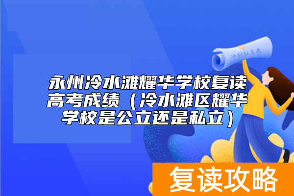 永州冷水滩耀华学校复读高考成绩(冷水滩区耀华学校是公立还是私立)