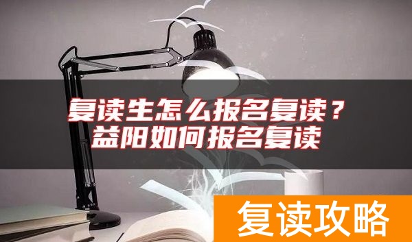 复读生怎么报名复读？益阳如何报名复读