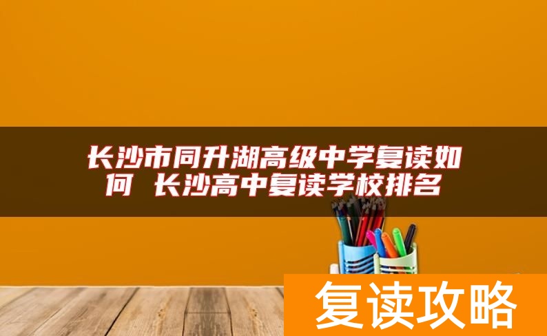 长沙市同升湖高级中学复读如何 长沙高中复读学校排名