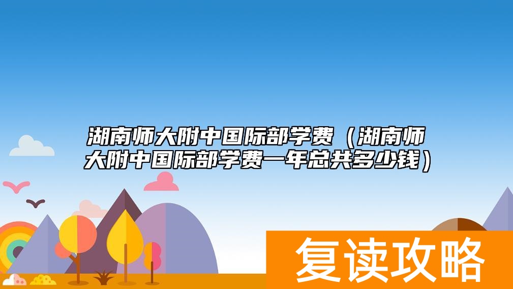 湖南师大附中国际部学费（湖南师大附中国际部学费一年总共多少钱）