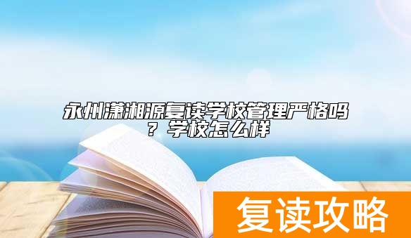 永州潇湘源复读学校管理严格吗？学校怎么样