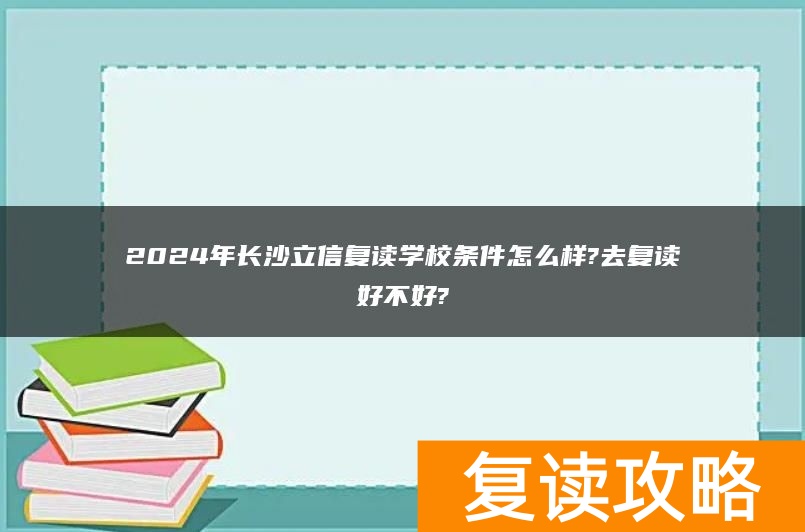 2024年长沙立信复读学校条件怎么样?去复读好不好?