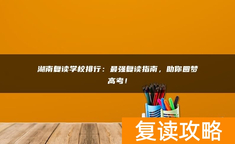 湖南复读学校排行：最强复读指南，助你圆梦高考！