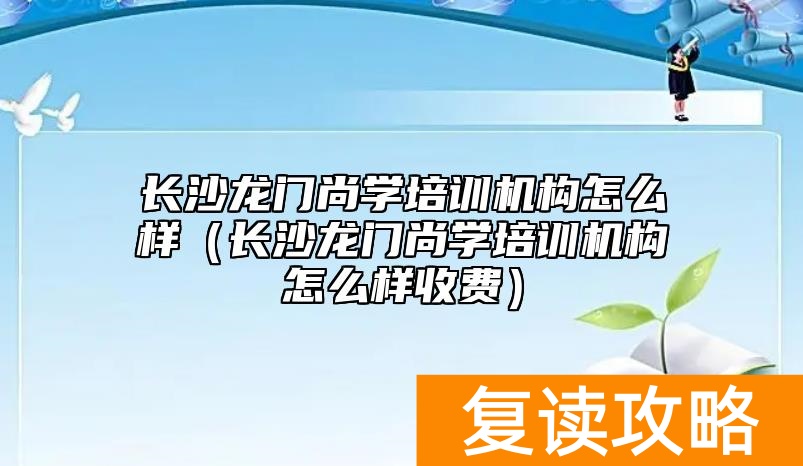 长沙龙门尚学培训机构怎么样（长沙龙门尚学培训机构怎么样收费）