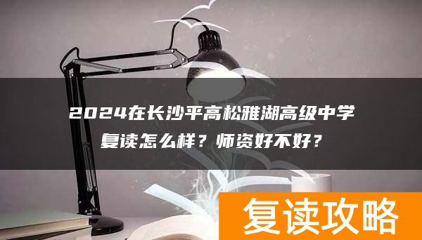 2024在长沙平高松雅湖高级中学复读怎么样？师资好不好？