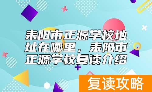 耒阳市正源学校地址在哪里，耒阳市正源学校复读介绍