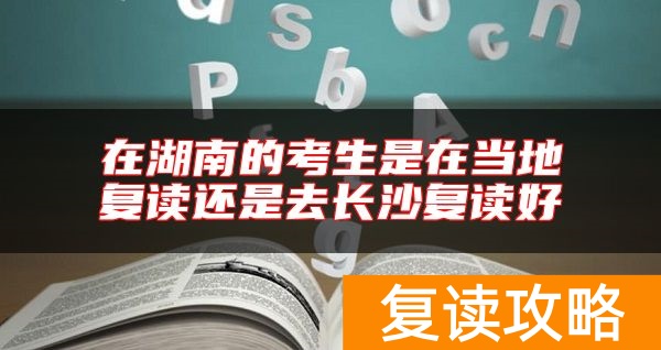 在湖南的考生是在当地复读还是去长沙复读好