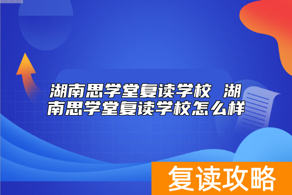 湖南思学堂复读学校 湖南思学堂复读学校怎么样