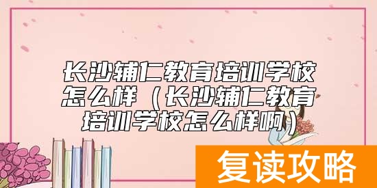 长沙辅仁教育培训学校怎么样（长沙辅仁教育培训学校怎么样啊）