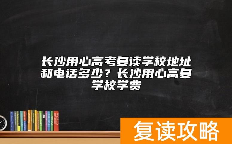 长沙用心高考复读学校地址和电话多少？长沙用心高复学校学费