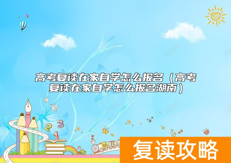 高考复读在家自学怎么报名（高考复读在家自学怎么报名湖南）