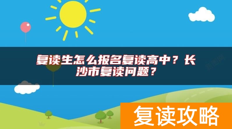 复读生怎么报名复读高中？长沙市复读问题？