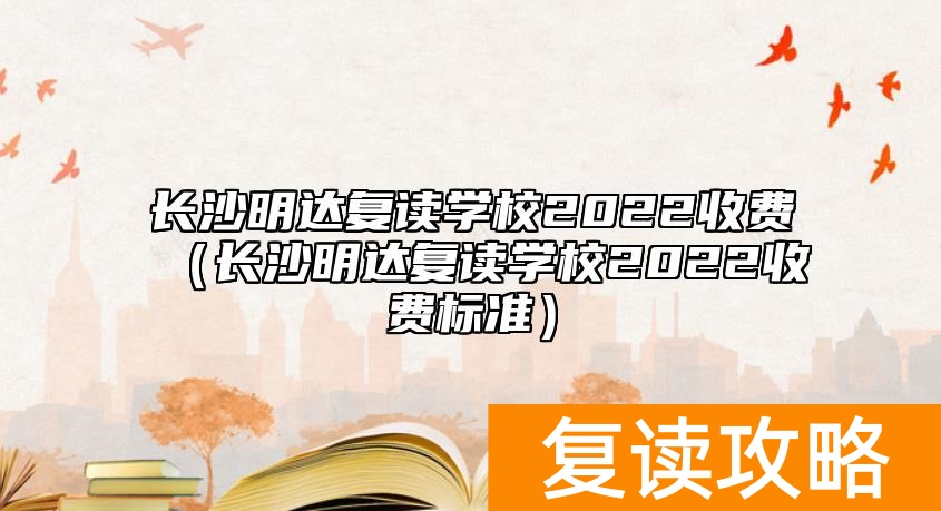 长沙明达复读学校2022收费(长沙明达复读学校2022收费标准)