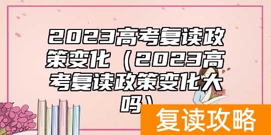 2023高考复读政策变化（2023高考复读政策变化大吗）