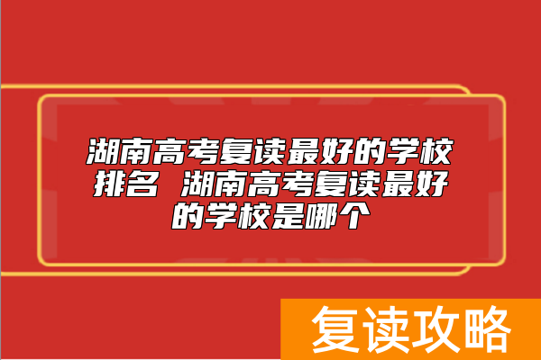 湖南高考复读最好的学校排名 湖南高考复读最好的学校是哪个