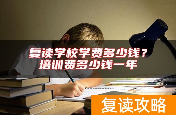 复读学校学费多少钱？培训费多少钱一年