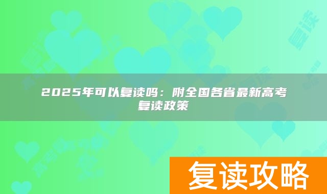 2025年可以复读吗:附全国各省最新高考复读政策