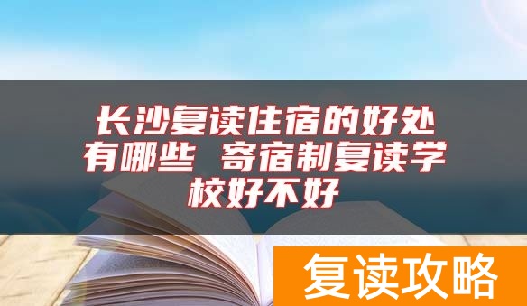 长沙复读住宿的好处有哪些 寄宿制复读学校好不好