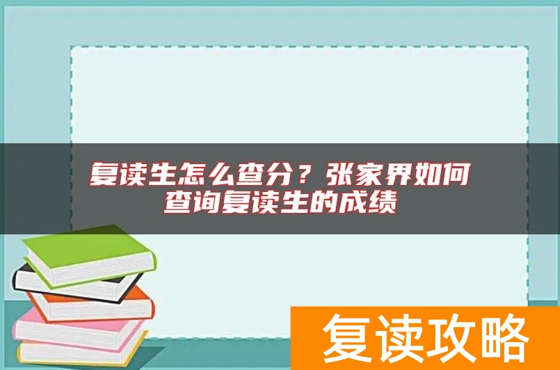 复读生怎么查分？张家界如何查询复读生的成绩